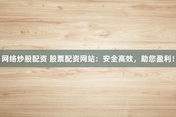 网络炒股配资 股票配资网站：安全高效，助您盈利！