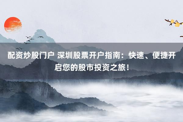 配资炒股门户 深圳股票开户指南：快速、便捷开启您的股市投资之旅！