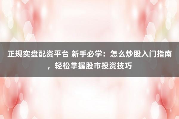 正规实盘配资平台 新手必学：怎么炒股入门指南，轻松掌握股市投资技巧
