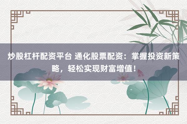 炒股杠杆配资平台 通化股票配资：掌握投资新策略，轻松实现财富增值！
