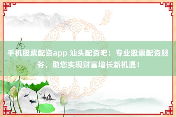 手机股票配资app 汕头配资吧：专业股票配资服务，助您实现财富增长新机遇！