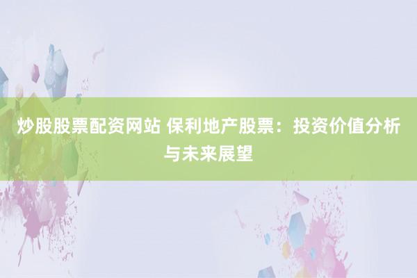 炒股股票配资网站 保利地产股票：投资价值分析与未来展望