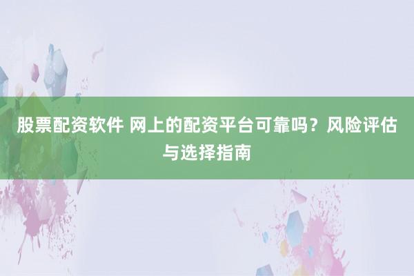 股票配资软件 网上的配资平台可靠吗？风险评估与选择指南