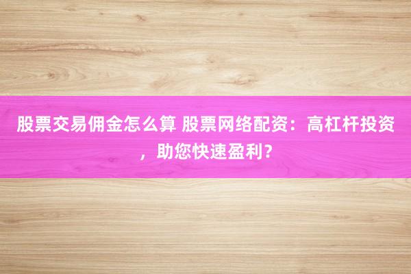 股票交易佣金怎么算 股票网络配资：高杠杆投资，助您快速盈利？