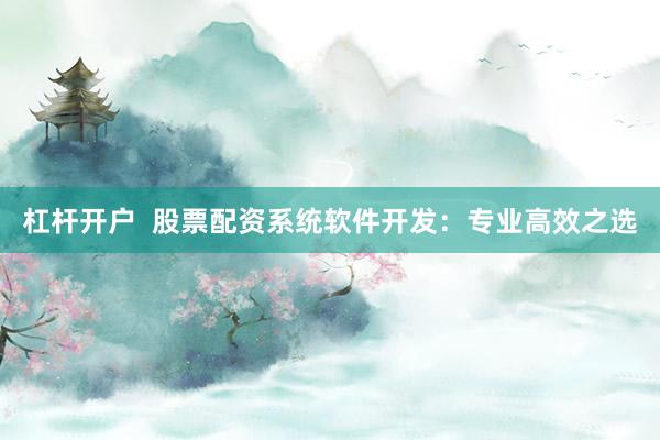 杠杆开户  股票配资系统软件开发：专业高效之选