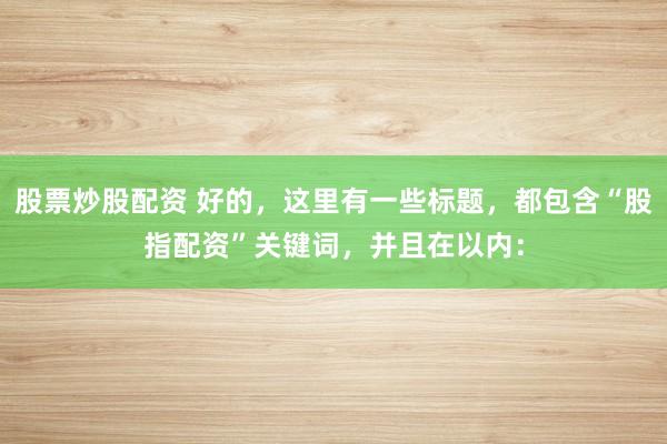 股票炒股配资 好的，这里有一些标题，都包含“股指配资”关键词，并且在以内：