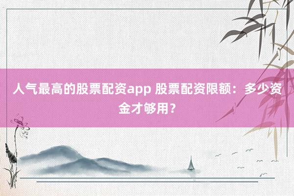 人气最高的股票配资app 股票配资限额：多少资金才够用？