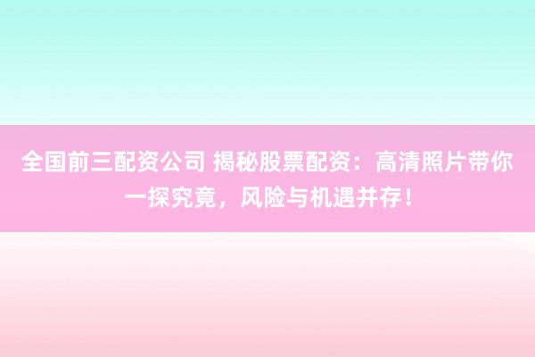 全国前三配资公司 揭秘股票配资：高清照片带你一探究竟，风险与机遇并存！