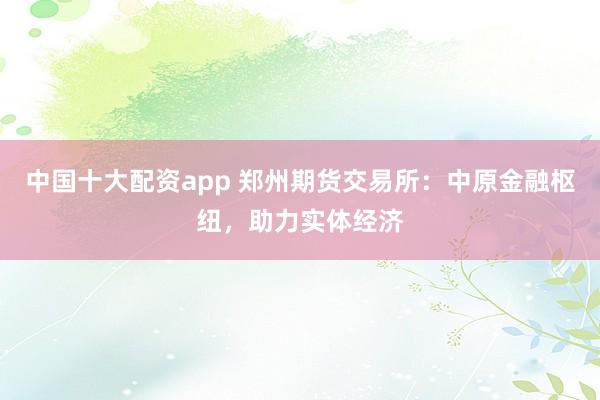 中国十大配资app 郑州期货交易所：中原金融枢纽，助力实体经济