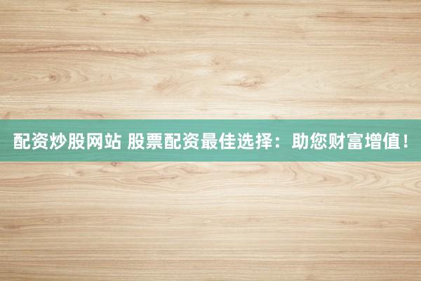 配资炒股网站 股票配资最佳选择：助您财富增值！