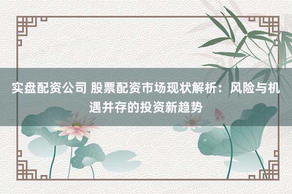 实盘配资公司 股票配资市场现状解析：风险与机遇并存的投资新趋势