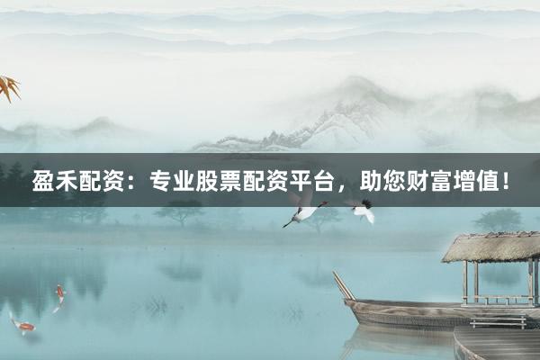 盈禾配资：专业股票配资平台，助您财富增值！