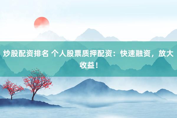 炒股配资排名 个人股票质押配资：快速融资，放大收益！