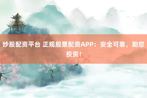 炒股配资平台 正规股票配资APP：安全可靠，助您投资！