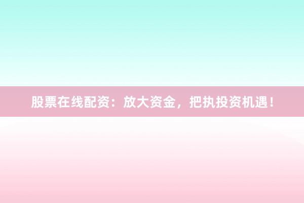 股票在线配资：放大资金，把执投资机遇！