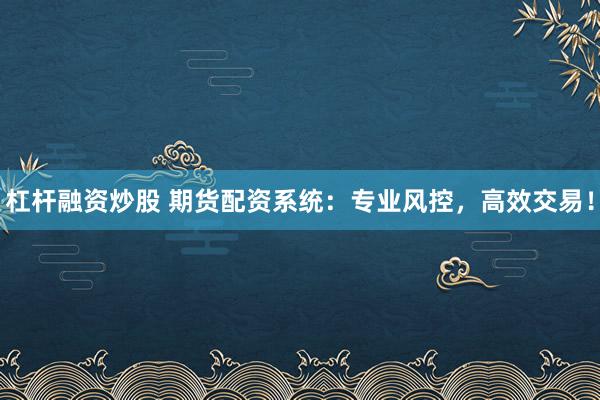 杠杆融资炒股 期货配资系统：专业风控，高效交易！