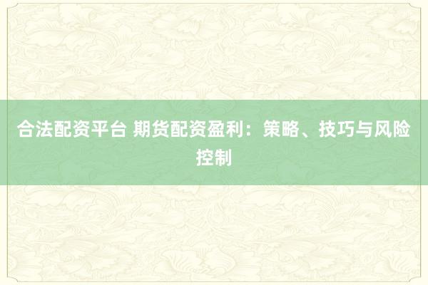 合法配资平台 期货配资盈利：策略、技巧与风险控制