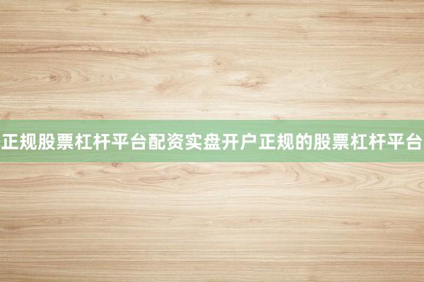 正规股票杠杆平台配资实盘开户正规的股票杠杆平台