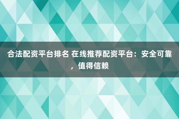 合法配资平台排名 在线推荐配资平台：安全可靠，值得信赖