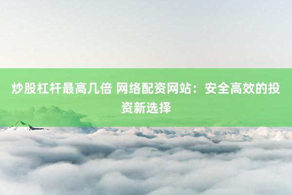 炒股杠杆最高几倍 网络配资网站：安全高效的投资新选择