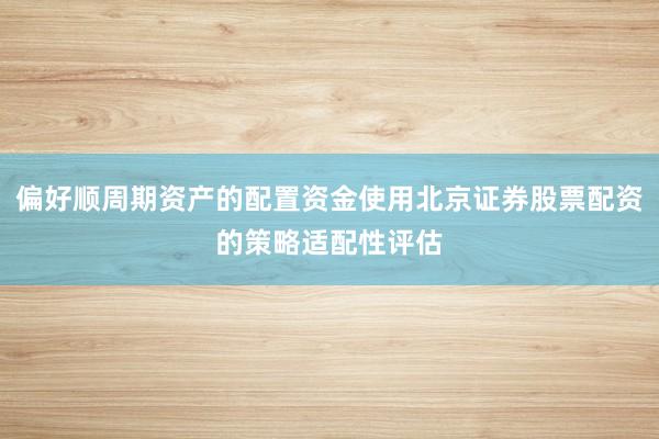 偏好顺周期资产的配置资金使用北京证券股票配资的策略适配性评估