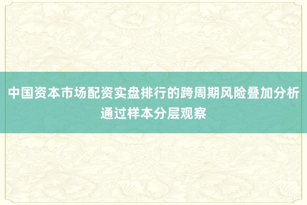 中国资本市场配资实盘排行的跨周期风险叠加分析通过样本分层观察