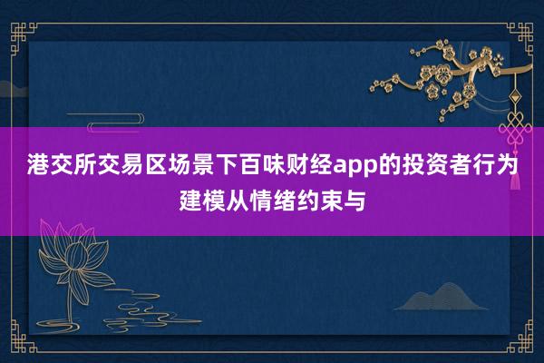 港交所交易区场景下百味财经app的投资者行为建模从情绪约束与