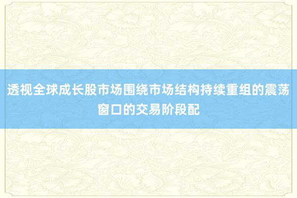 透视全球成长股市场围绕市场结构持续重组的震荡窗口的交易阶段配
