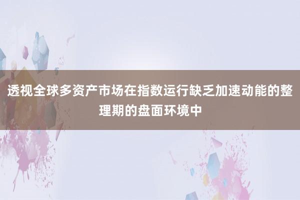 透视全球多资产市场在指数运行缺乏加速动能的整理期的盘面环境中