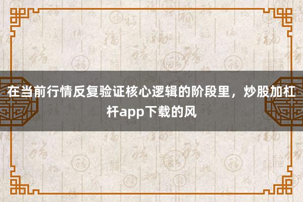 在当前行情反复验证核心逻辑的阶段里，炒股加杠杆app下载的风