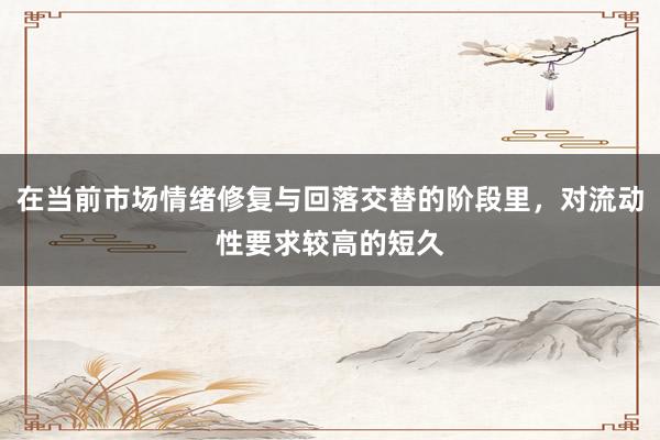 在当前市场情绪修复与回落交替的阶段里，对流动性要求较高的短久