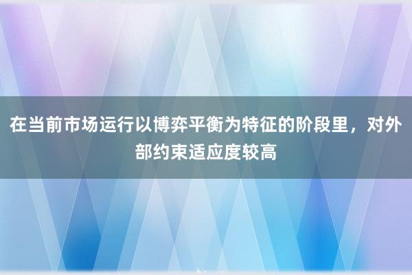 在当前市场运行以博弈平衡为特征的阶段里，对外部约束适应度较高