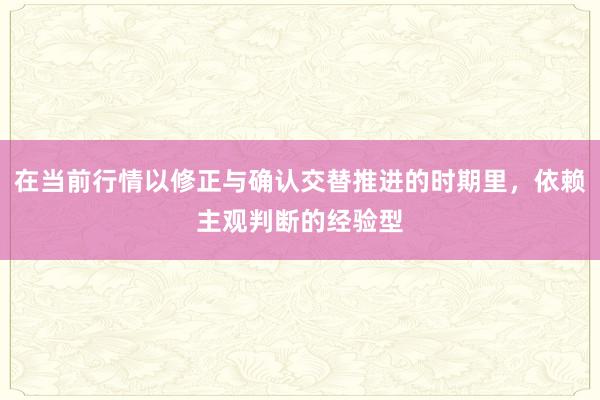 在当前行情以修正与确认交替推进的时期里，依赖主观判断的经验型