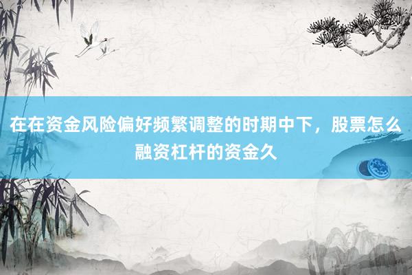 在在资金风险偏好频繁调整的时期中下，股票怎么融资杠杆的资金久