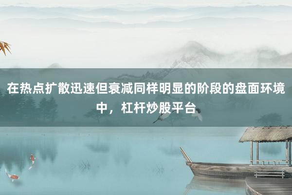 在热点扩散迅速但衰减同样明显的阶段的盘面环境中，杠杆炒股平台