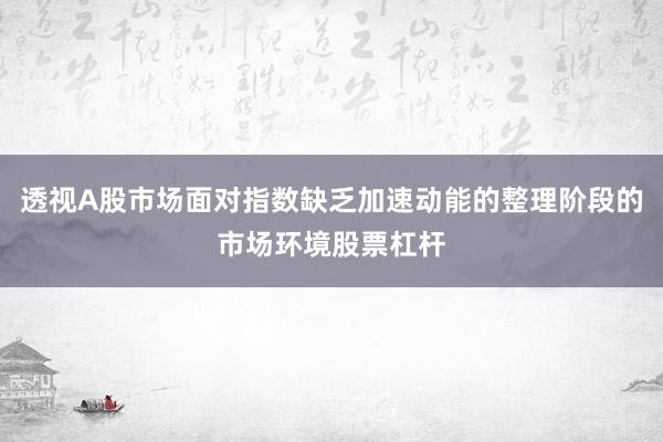透视A股市场面对指数缺乏加速动能的整理阶段的市场环境股票杠杆