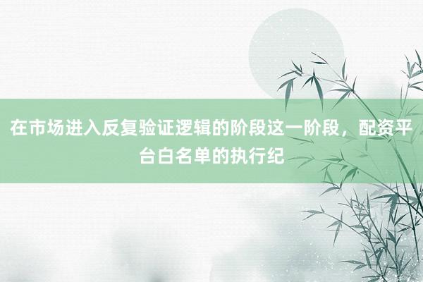 在市场进入反复验证逻辑的阶段这一阶段，配资平台白名单的执行纪