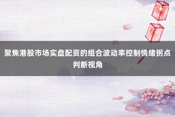 聚焦港股市场实盘配资的组合波动率控制情绪拐点判断视角