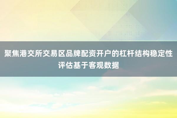 聚焦港交所交易区品牌配资开户的杠杆结构稳定性评估基于客观数据