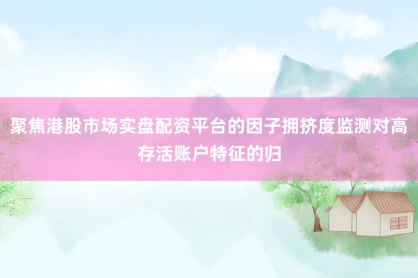 聚焦港股市场实盘配资平台的因子拥挤度监测对高存活账户特征的归