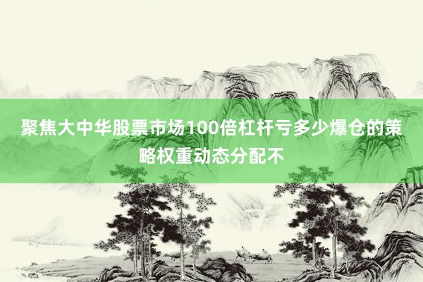聚焦大中华股票市场100倍杠杆亏多少爆仓的策略权重动态分配不
