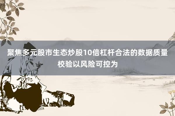 聚焦多元股市生态炒股10倍杠杆合法的数据质量校验以风险可控为