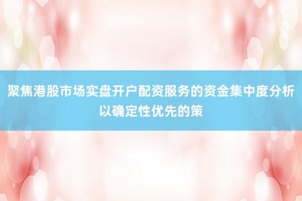 聚焦港股市场实盘开户配资服务的资金集中度分析以确定性优先的策