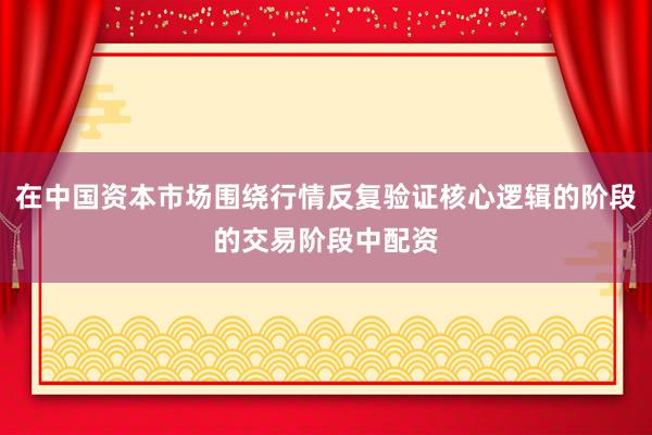 在中国资本市场围绕行情反复验证核心逻辑的阶段的交易阶段中配资