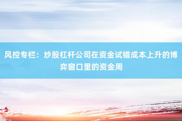 风控专栏：炒股杠杆公司在资金试错成本上升的博弈窗口里的资金周