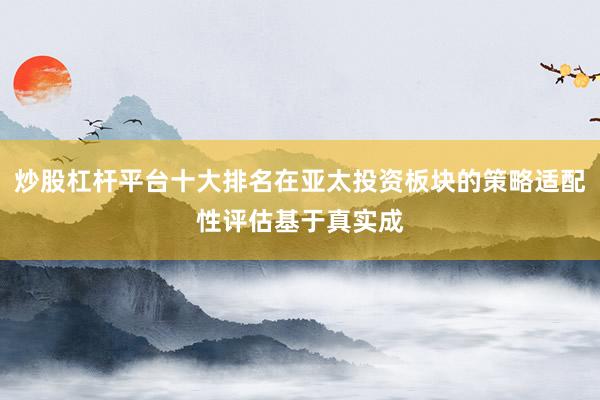 炒股杠杆平台十大排名在亚太投资板块的策略适配性评估基于真实成