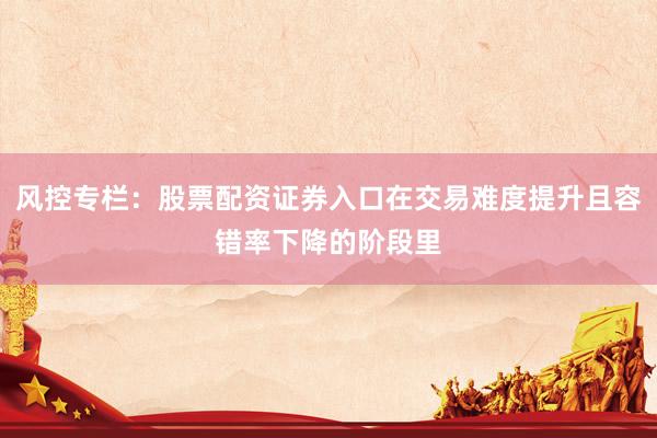 风控专栏：股票配资证券入口在交易难度提升且容错率下降的阶段里