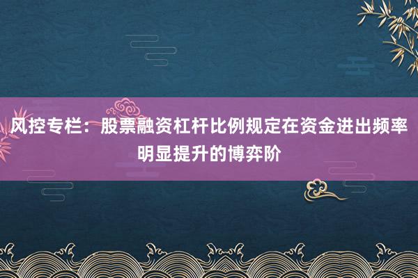 风控专栏：股票融资杠杆比例规定在资金进出频率明显提升的博弈阶