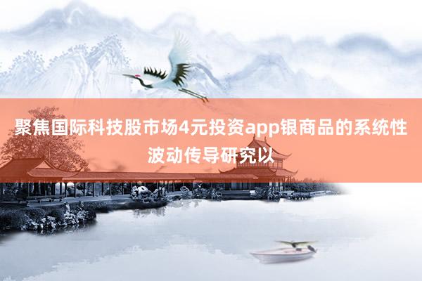 聚焦国际科技股市场4元投资app银商品的系统性波动传导研究以