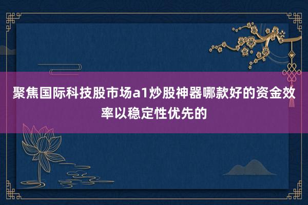 聚焦国际科技股市场a1炒股神器哪款好的资金效率以稳定性优先的